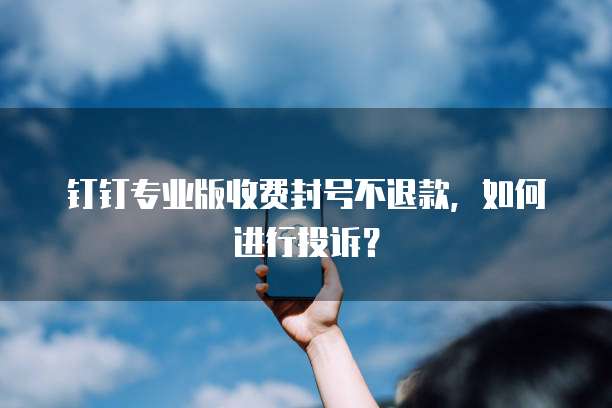 钉钉专业版收费封号不退款，如何进行投诉？