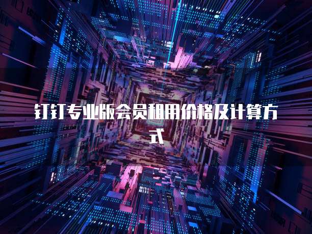 钉钉专业版会员租用价格及计算方式