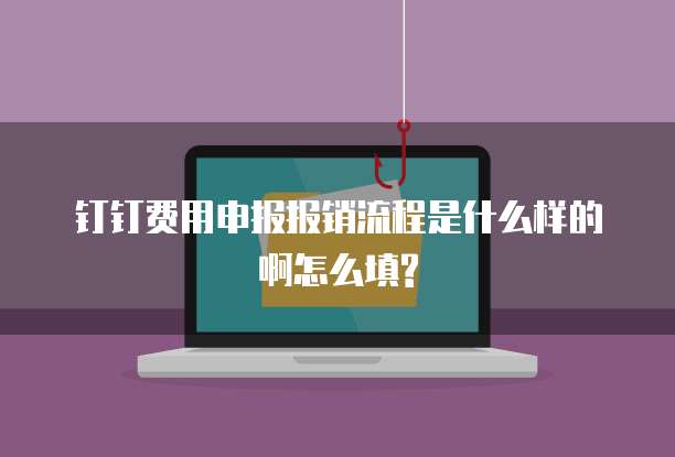 钉钉费用申报报销流程是什么样的啊怎么填?