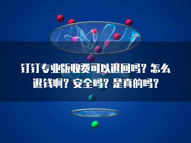 钉钉专业版收费可以退回吗?怎么退钱啊?安全吗?是真的吗?
