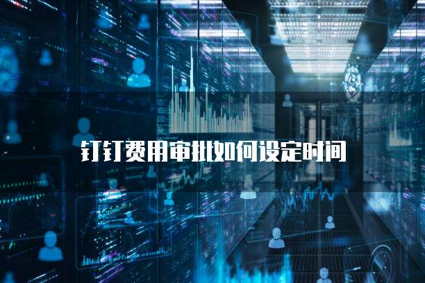 钉钉费用审批如何设定时间