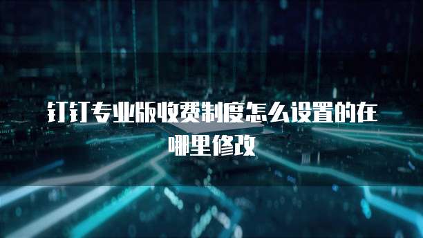 钉钉专业版收费制度怎么设置的在哪里修改