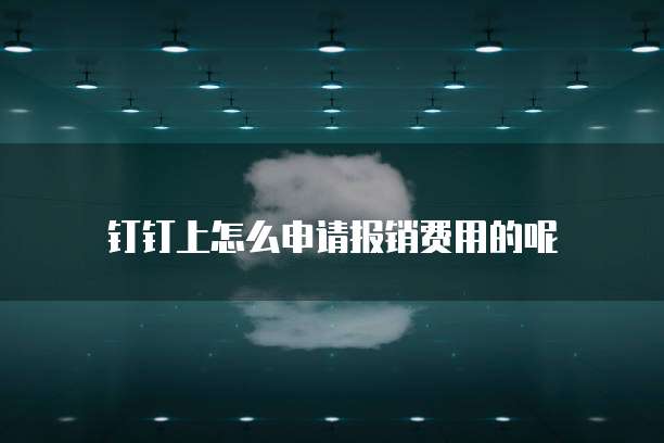 钉钉上怎么申请报销费用的呢