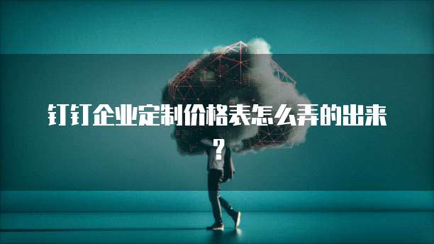 钉钉企业定制价格表怎么弄的出来？