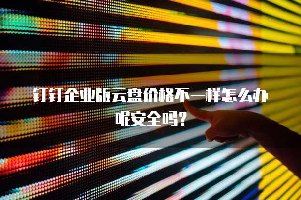 钉钉企业版云盘价格不一样怎么办呢安全吗?