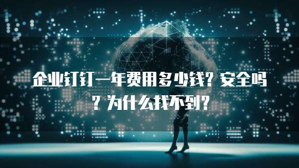 企业钉钉一年费用多少钱?安全吗?为什么找不到?