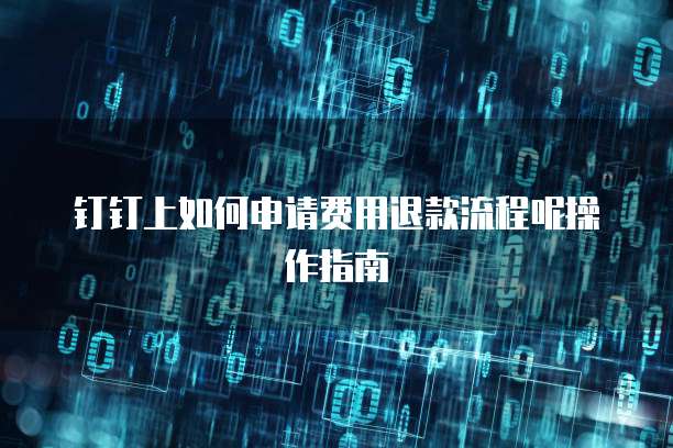 钉钉上如何申请费用退款流程呢操作指南