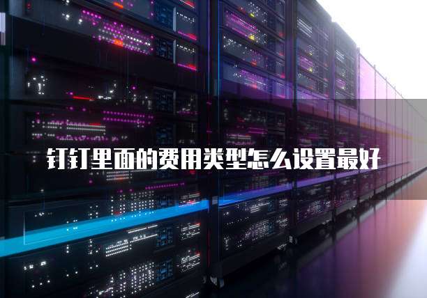 钉钉里面的费用类型怎么设置最好