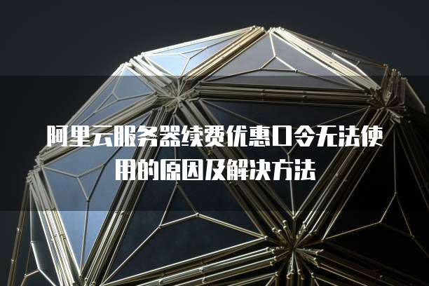 阿里云服务器续费优惠口令无法使用的原因及解决方法
