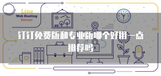 钉钉免费版和专业版哪个好用一点推荐吗