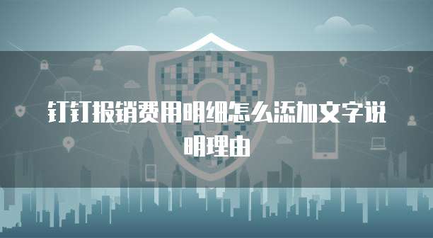钉钉报销费用明细怎么添加文字说明理由