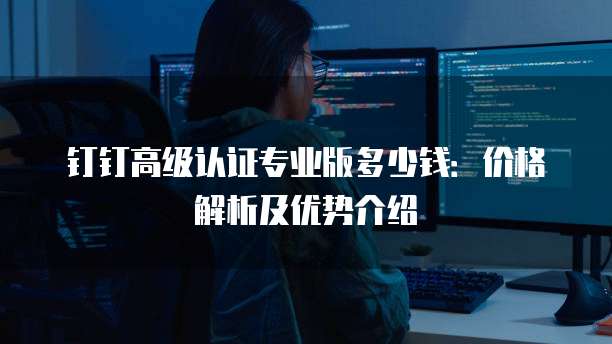 钉钉高级认证专业版多少钱:价格解析及优势介绍