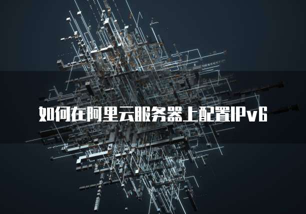 如何在阿里云服务器上配置IPv6