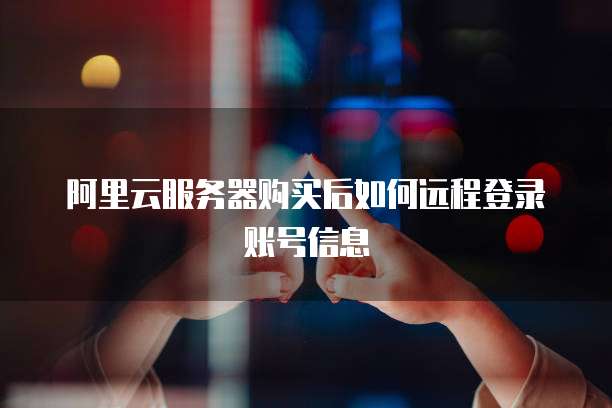 阿里云服务器购买后如何远程登录账号信息