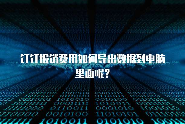 钉钉报销费用如何导出数据到电脑里面呢？