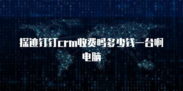 探迹钉钉crm收费吗多少钱一台啊电脑