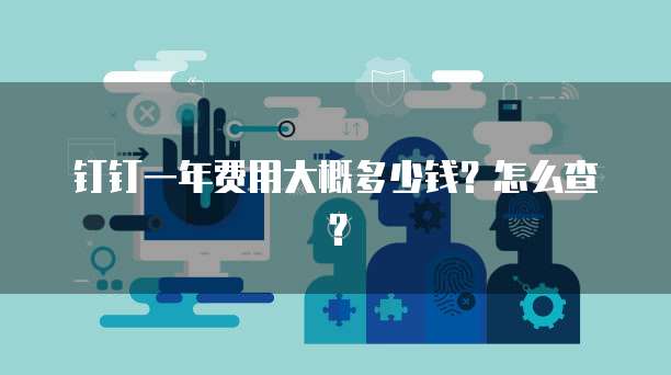 钉钉一年费用大概多少钱？怎么查？