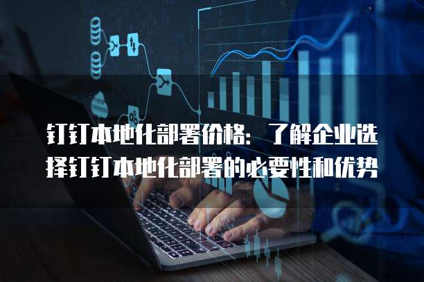 钉钉本地化部署价格:了解企业选择钉钉本地化部署的必要性和优势