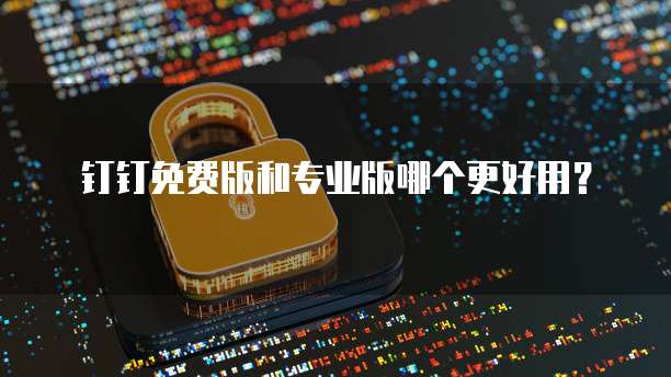 钉钉免费版和专业版哪个更好用?