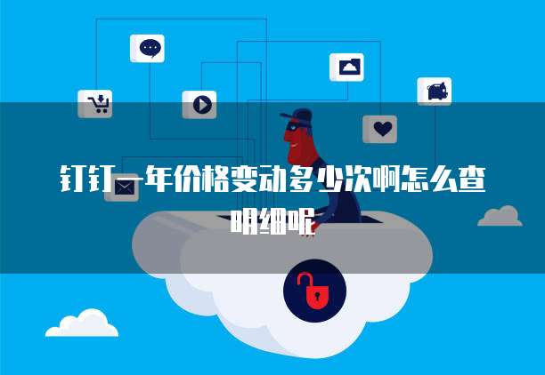 钉钉一年价格变动多少次啊怎么查明细呢