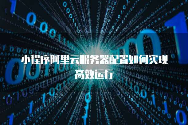 小程序阿里云服务器配置如何实现高效运行