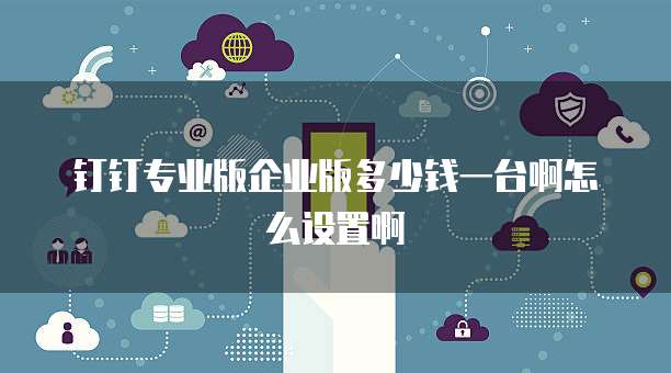 钉钉专业版企业版多少钱一台啊怎么设置啊