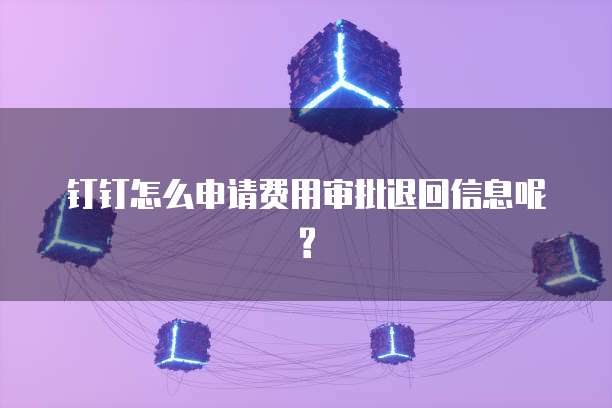 钉钉怎么申请费用审批退回信息呢?