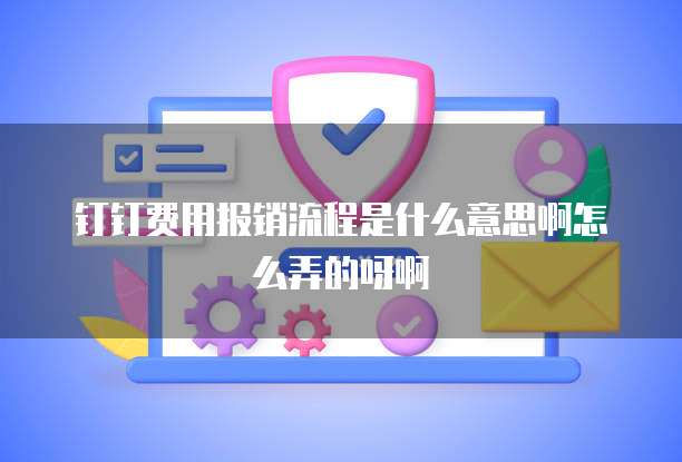 钉钉费用报销流程是什么意思啊怎么弄的呀啊