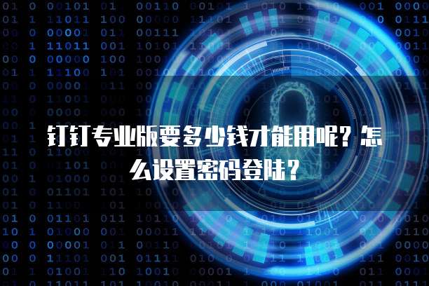 钉钉专业版要多少钱才能用呢?怎么设置密码登陆?