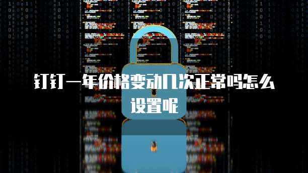 钉钉一年价格变动几次正常吗怎么设置呢