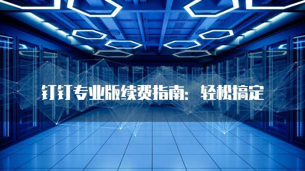 钉钉专业版续费指南:轻松搞定