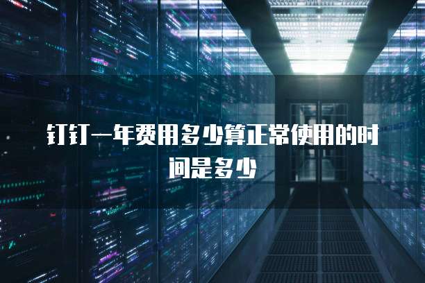 钉钉一年费用多少算正常使用的时间是多少