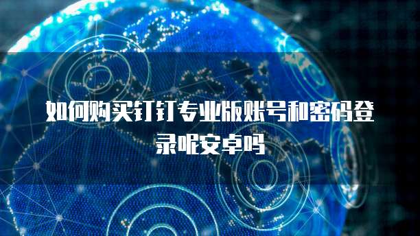如何购买钉钉专业版账号和密码登录呢安卓吗