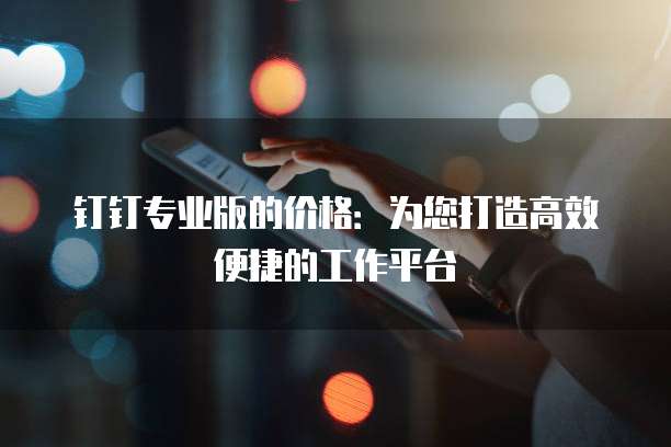 钉钉专业版的价格：为您打造高效便捷的工作平台
