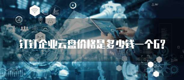 钉钉企业云盘价格是多少钱一个G?