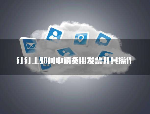 钉钉上如何申请费用发票开具操作