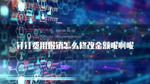 钉钉费用报销怎么修改金额呢啊呢