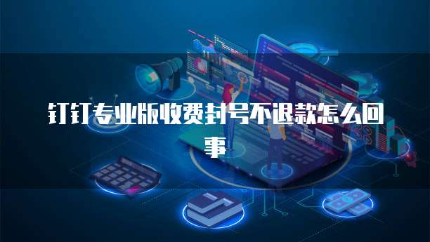 钉钉专业版收费封号不退款怎么回事