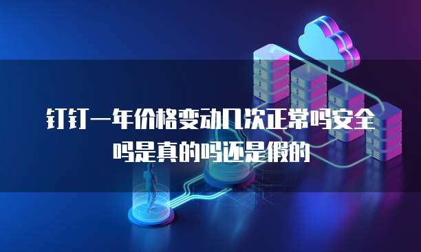 钉钉一年价格变动几次正常吗安全吗是真的吗还是假的