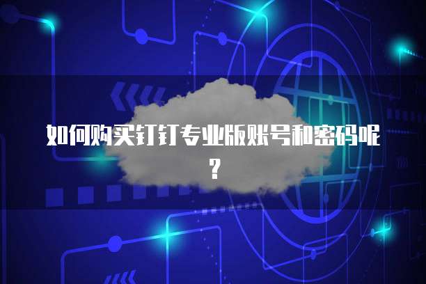 如何购买钉钉专业版账号和密码呢?