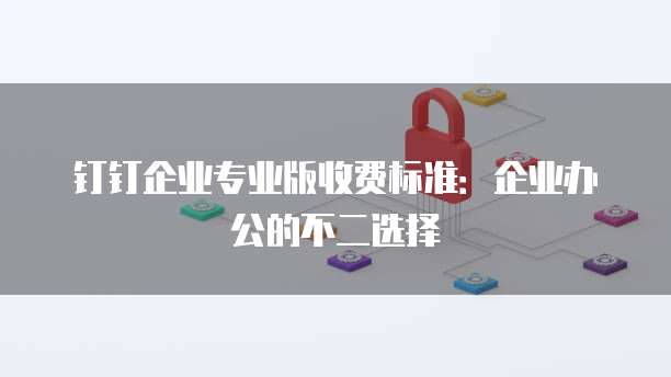 钉钉企业专业版收费标准：企业办公的不二选择