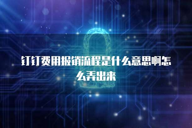 钉钉费用报销流程是什么意思啊怎么弄出来
