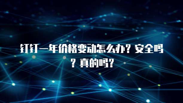 钉钉一年价格变动怎么办?安全吗?真的吗?