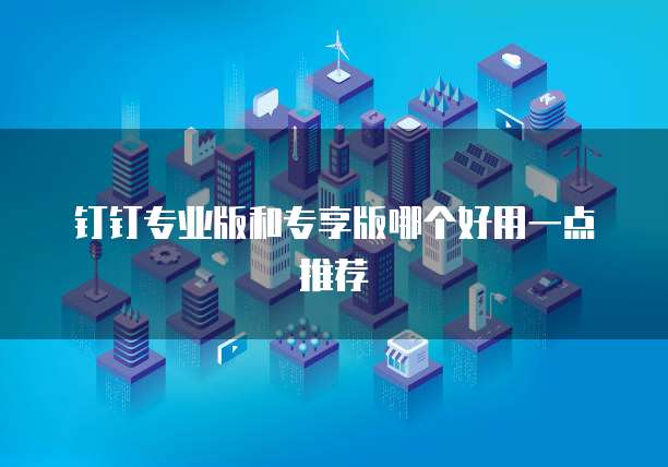 钉钉专业版和专享版哪个好用一点推荐