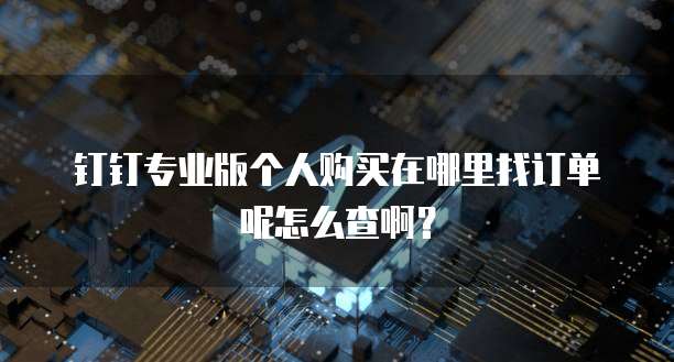 钉钉专业版个人购买在哪里找订单呢怎么查啊?