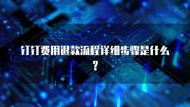 钉钉费用退款流程详细步骤是什么?