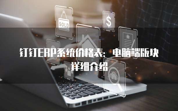 钉钉ERP系统价格表：电脑端版块详细介绍