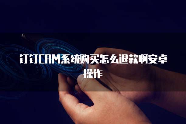 钉钉CRM系统购买怎么退款啊安卓操作