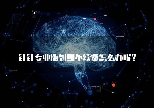 钉钉专业版到期不续费怎么办呢?