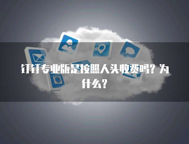 钉钉专业版是按照人头收费吗?为什么?